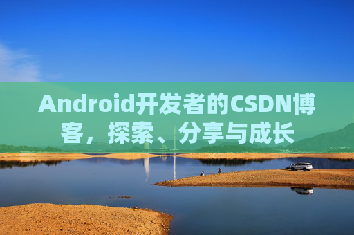 Android开发者的CSDN博客,探索、分享与成长